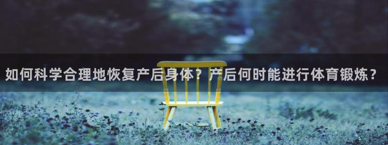 必威betway西汉姆联：如何科学合理地恢复产后身体？产后何时能进行体育锻炼？