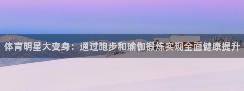 必威betway西汉姆联：体育明星大变身：通过跑步和瑜伽锻炼实现全面健康提升