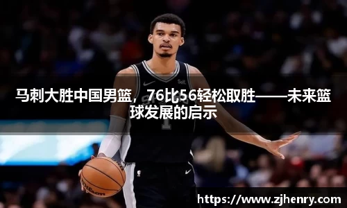 马刺大胜中国男篮，76比56轻松取胜——未来篮球发展的启示