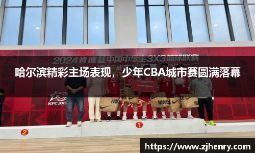 哈尔滨精彩主场表现，少年CBA城市赛圆满落幕