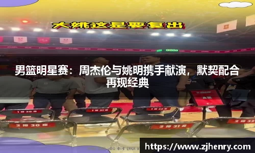 男篮明星赛：周杰伦与姚明携手献演，默契配合再现经典
