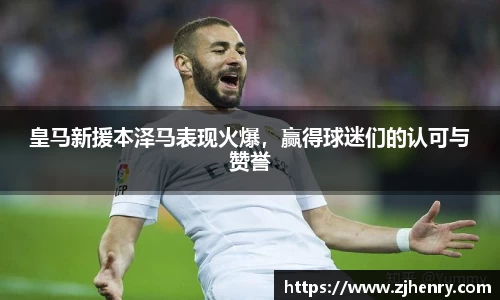 皇马新援本泽马表现火爆，赢得球迷们的认可与赞誉