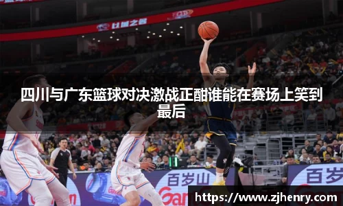四川与广东篮球对决激战正酣谁能在赛场上笑到最后