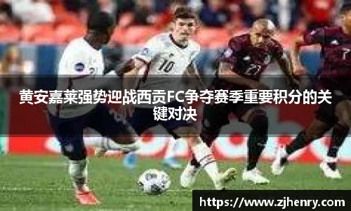 黄安嘉莱强势迎战西贡FC争夺赛季重要积分的关键对决